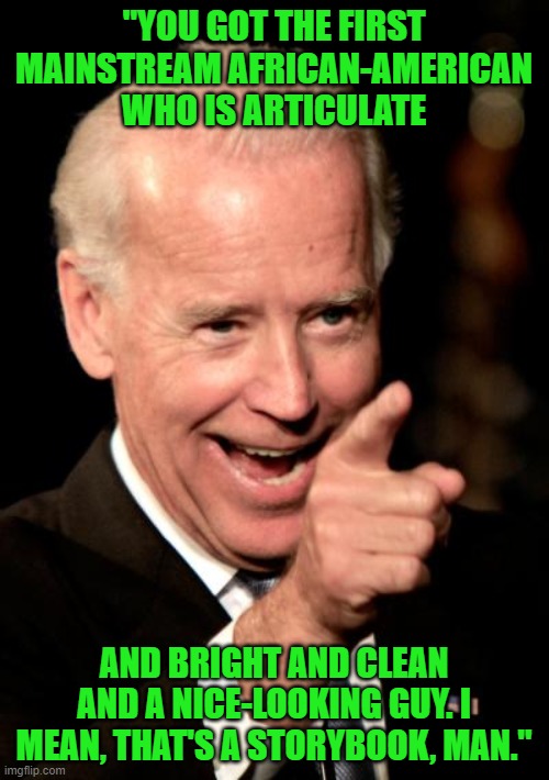 Smilin Biden Meme | "YOU GOT THE FIRST MAINSTREAM AFRICAN-AMERICAN WHO IS ARTICULATE AND BRIGHT AND CLEAN AND A NICE-LOOKING GUY. I MEAN, THAT'S A STORYBOOK, MA | image tagged in memes,smilin biden | made w/ Imgflip meme maker