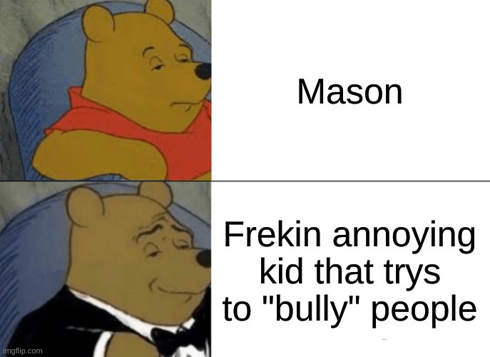 he annoying me | Mason; Frekin annoying kid that trys to "bully" people | image tagged in memes,tuxedo winnie the pooh | made w/ Imgflip meme maker