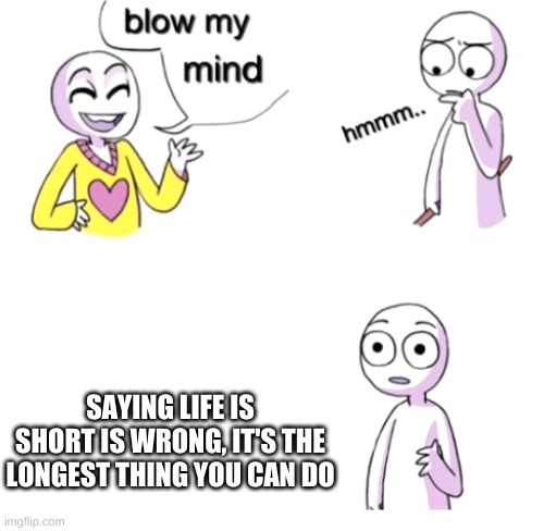 YOLO | SAYING LIFE IS SHORT IS WRONG, IT'S THE LONGEST THING YOU CAN DO | image tagged in blow my mind | made w/ Imgflip meme maker