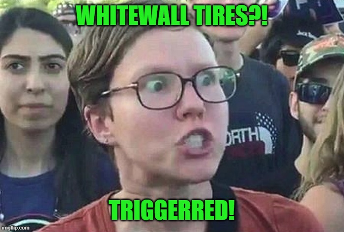 Triggered Liberal | WHITEWALL TIRES?! TRIGGERRED! | image tagged in triggered liberal | made w/ Imgflip meme maker