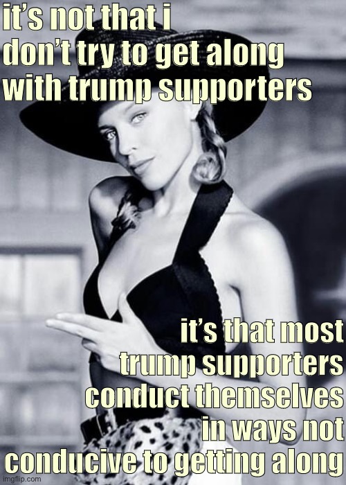But: #NotAllTrumpSupporters. And they are the ones who will help us rebuild this country. | it’s not that i don’t try to get along with trump supporters; it’s that most trump supporters conduct themselves in ways not conducive to getting along | image tagged in kylie cowgirl,trump supporters,respect,getting respect giving respect,trump supporter,election 2020 | made w/ Imgflip meme maker