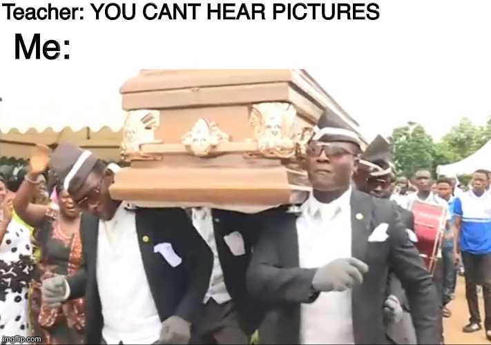 Coffin Dance | Teacher: YOU CANT HEAR PICTURES; Me: | image tagged in coffin dance | made w/ Imgflip meme maker