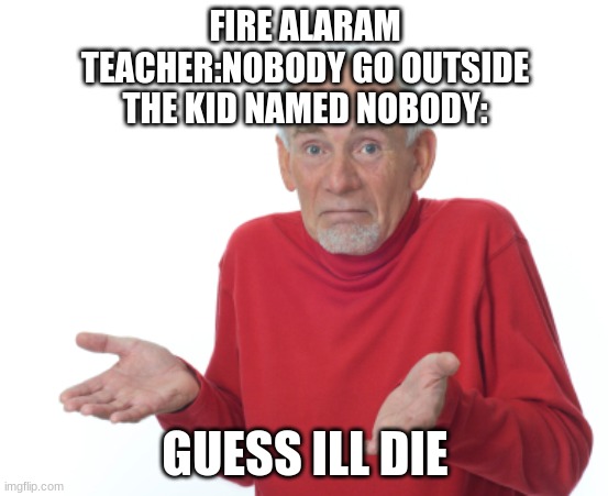 2 DOLLAS | FIRE ALARAM
TEACHER:NOBODY GO OUTSIDE
THE KID NAMED NOBODY:; GUESS ILL DIE | image tagged in guess i'll die | made w/ Imgflip meme maker