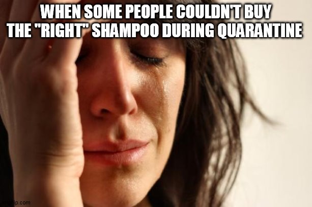 i'm not kidding i overheard a 20 year old girl talking to her boyfriend about this | WHEN SOME PEOPLE COULDN'T BUY THE "RIGHT" SHAMPOO DURING QUARANTINE | image tagged in memes,first world problems | made w/ Imgflip meme maker