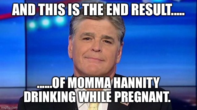 Hannity - pedo apologist | AND THIS IS THE END RESULT..... ......OF MOMMA HANNITY DRINKING WHILE PREGNANT. | image tagged in hannity - pedo apologist | made w/ Imgflip meme maker