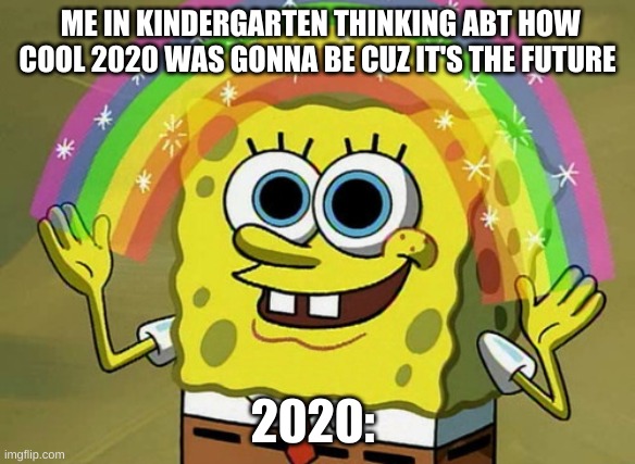 Imagination Spongebob Meme | ME IN KINDERGARTEN THINKING ABT HOW COOL 2020 WAS GONNA BE CUZ IT'S THE FUTURE; 2020: | image tagged in memes,imagination spongebob | made w/ Imgflip meme maker