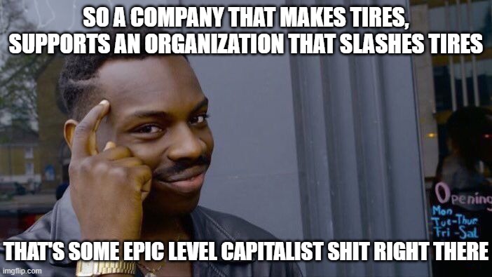 Supply and demand.  It's usually a good thing. | SO A COMPANY THAT MAKES TIRES, SUPPORTS AN ORGANIZATION THAT SLASHES TIRES; THAT'S SOME EPIC LEVEL CAPITALIST SHIT RIGHT THERE | image tagged in memes,roll safe think about it,goodyears bad pr,riots | made w/ Imgflip meme maker