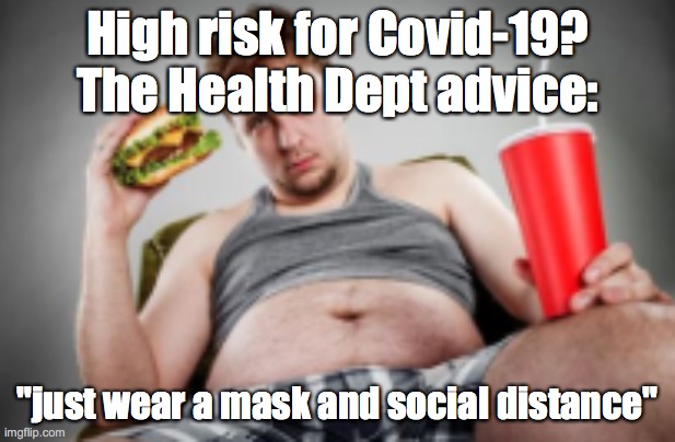 covid-19 hypocrisy | High risk for Covid-19?  The Health Dept advice:; "just wear a mask and social distance" | image tagged in unhealthy | made w/ Imgflip meme maker