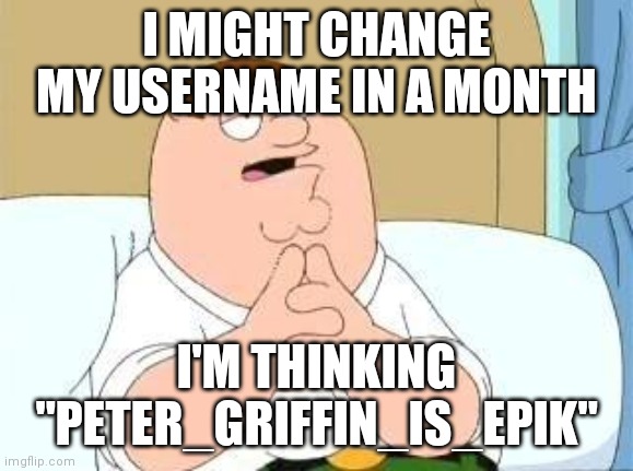 peter griffin go on | I MIGHT CHANGE MY USERNAME IN A MONTH; I'M THINKING "PETER_GRIFFIN_IS_EPIK" | image tagged in peter griffin go on | made w/ Imgflip meme maker