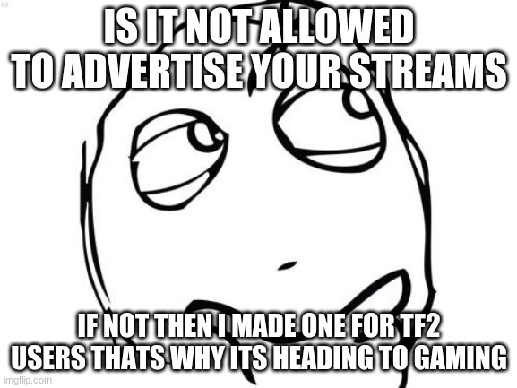 is it ig if it out then it isn't | IS IT NOT ALLOWED TO ADVERTISE YOUR STREAMS; IF NOT THEN I MADE ONE FOR TF2 USERS THATS WHY ITS HEADING TO GAMING | image tagged in memes,question rage face | made w/ Imgflip meme maker