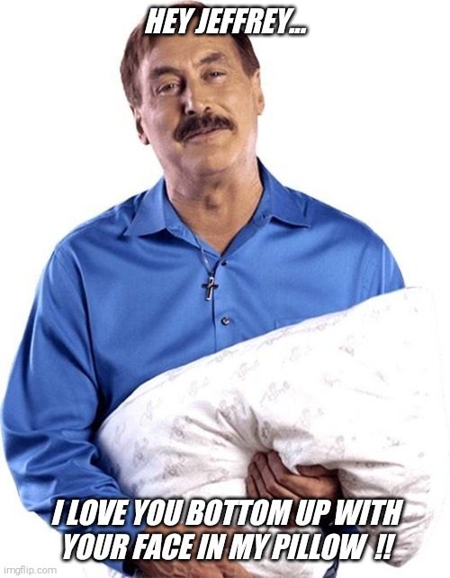 Jeffrey loves my pillow  !! | HEY JEFFREY... I LOVE YOU BOTTOM UP WITH YOUR FACE IN MY PILLOW  !! | image tagged in my pillow guy,bottom,up,jeffrey | made w/ Imgflip meme maker