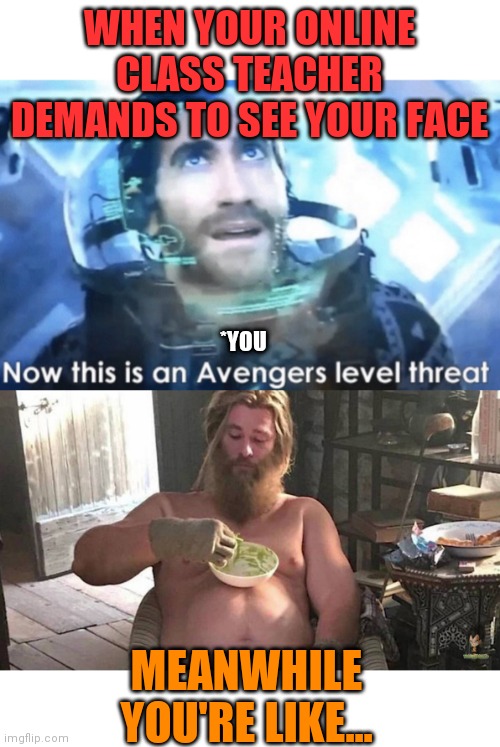WHEN YOUR ONLINE CLASS TEACHER DEMANDS TO SEE YOUR FACE; *YOU; MEANWHILE YOU'RE LIKE... | image tagged in blank white template,fat thor,now this is an avengers level threat | made w/ Imgflip meme maker