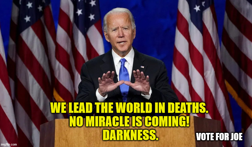 Joe Sunshine needs your vote. | WE LEAD THE WORLD IN DEATHS. 
NO MIRACLE IS COMING! 
DARKNESS. VOTE FOR JOE | image tagged in creepy joe biden,liberal logic,doom and gloom,sadness,maga,trump 2020 | made w/ Imgflip meme maker