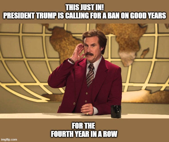 We're getting tired... | THIS JUST IN!
PRESIDENT TRUMP IS CALLING FOR A BAN ON GOOD YEARS; FOR THE 
FOURTH YEAR IN A ROW | image tagged in this just in,memes,trump,good year,ban | made w/ Imgflip meme maker