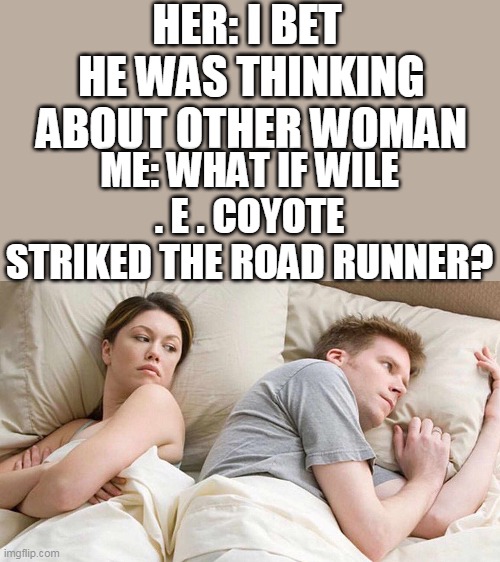 What if Coyote catches The Road Runner | HER: I BET  HE WAS THINKING ABOUT OTHER WOMAN; ME: WHAT IF WILE . E . COYOTE STRIKED THE ROAD RUNNER? | image tagged in i bet he's thinking about other women,looney tunes | made w/ Imgflip meme maker