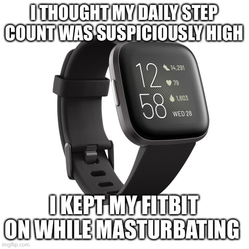 Step count | I THOUGHT MY DAILY STEP COUNT WAS SUSPICIOUSLY HIGH; I KEPT MY FITBIT ON WHILE MASTURBATING | image tagged in fitbit | made w/ Imgflip meme maker
