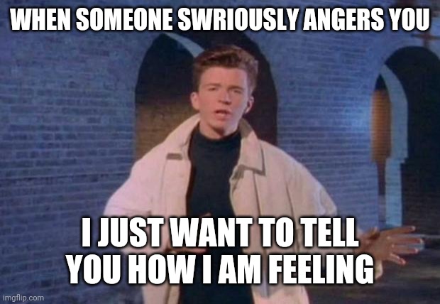 rick rolled | WHEN SOMEONE SWRIOUSLY ANGERS YOU; I JUST WANT TO TELL YOU HOW I AM FEELING | image tagged in rick rolled | made w/ Imgflip meme maker