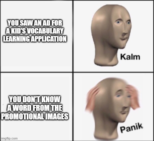 Have toddler intelligence EVOLVED TOO FAR? | YOU SAW AN AD FOR A KID'S VOCABULARY LEARNING APPLICATION; YOU DON'T KNOW A WORD FROM THE PROMOTIONAL IMAGES | image tagged in kalm panik | made w/ Imgflip meme maker