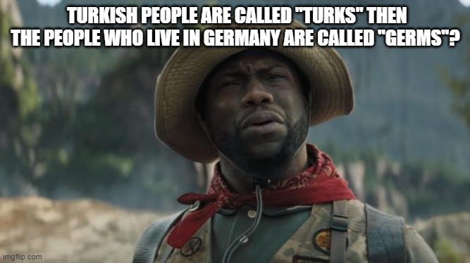 turks | TURKISH PEOPLE ARE CALLED "TURKS" THEN THE PEOPLE WHO LIVE IN GERMANY ARE CALLED "GERMS"? | image tagged in funny | made w/ Imgflip meme maker
