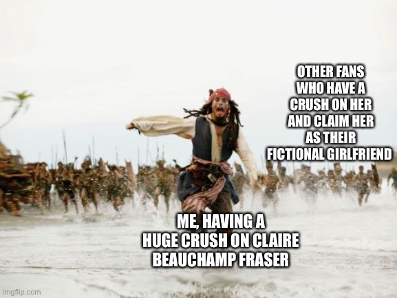 Jack Sparrow Being Chased | OTHER FANS WHO HAVE A CRUSH ON HER AND CLAIM HER AS THEIR FICTIONAL GIRLFRIEND; ME, HAVING A HUGE CRUSH ON CLAIRE BEAUCHAMP FRASER | image tagged in memes,jack sparrow being chased | made w/ Imgflip meme maker