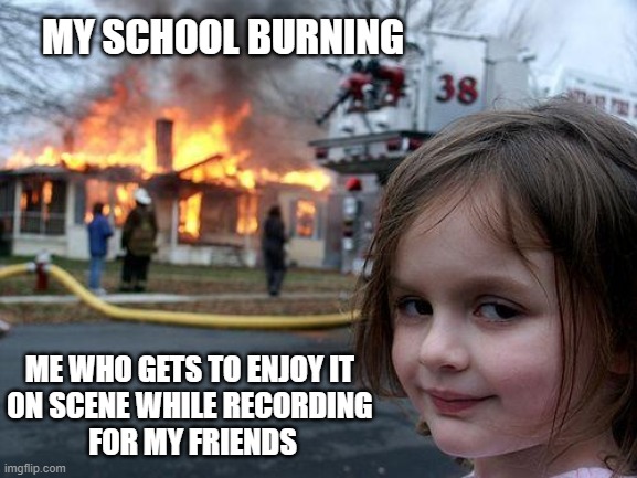 dream came true | MY SCHOOL BURNING; ME WHO GETS TO ENJOY IT 
ON SCENE WHILE RECORDING 
FOR MY FRIENDS | image tagged in memes,disaster girl | made w/ Imgflip meme maker