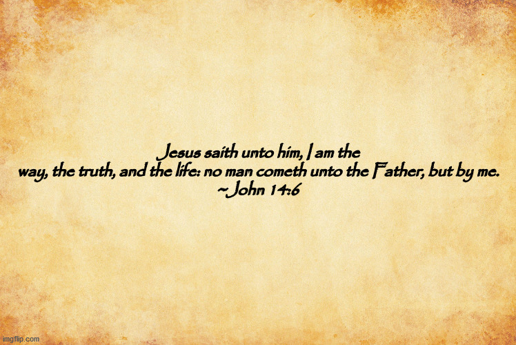 I AM THE WAY | Jesus saith unto him, I am the way, the truth, and the life: no man cometh unto the Father, but by me.
~John 14:6 | image tagged in john 14-6,bible verse | made w/ Imgflip meme maker