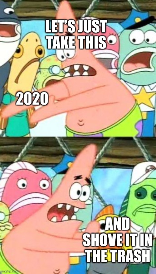 Put It Somewhere Else Patrick | LET’S JUST TAKE THIS; 2020; AND SHOVE IT IN THE TRASH | image tagged in memes,put it somewhere else patrick | made w/ Imgflip meme maker