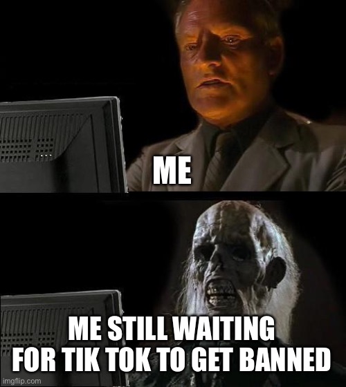 I'll Just Wait Here Meme | ME; ME STILL WAITING FOR TIK TOK TO GET BANNED | image tagged in memes,i'll just wait here | made w/ Imgflip meme maker
