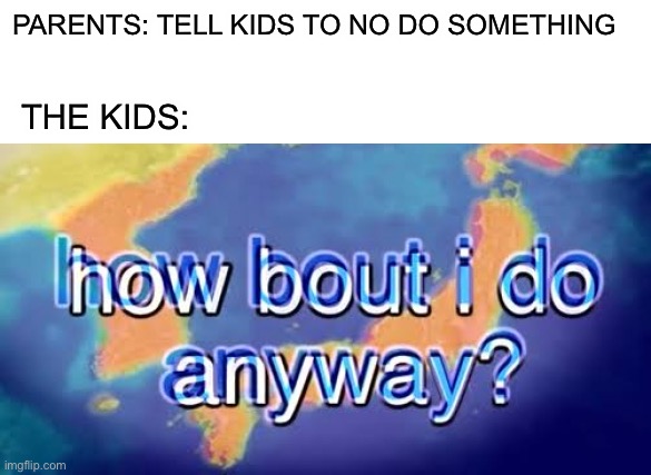 This is probably a repost but screw it | PARENTS: TELL KIDS TO NO DO SOMETHING; THE KIDS: | image tagged in blank white template,how bout i do anyway,memes,funny | made w/ Imgflip meme maker