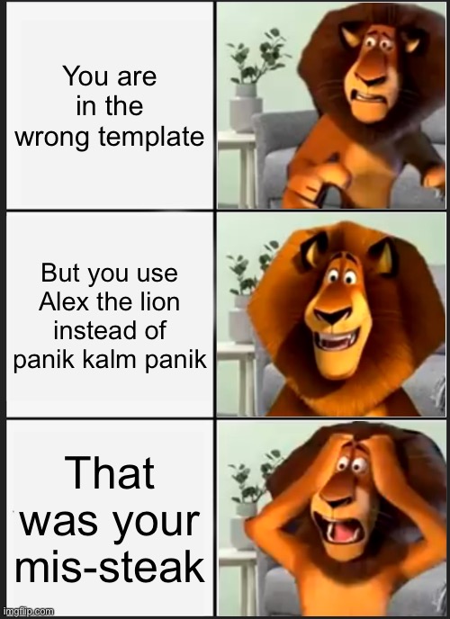 Switcheroo | You are in the wrong template; But you use Alex the lion instead of panik kalm panik; That was your mis-steak | image tagged in memes,panik kalm panik,funny,alex the lion,madagascsar,crossover | made w/ Imgflip meme maker