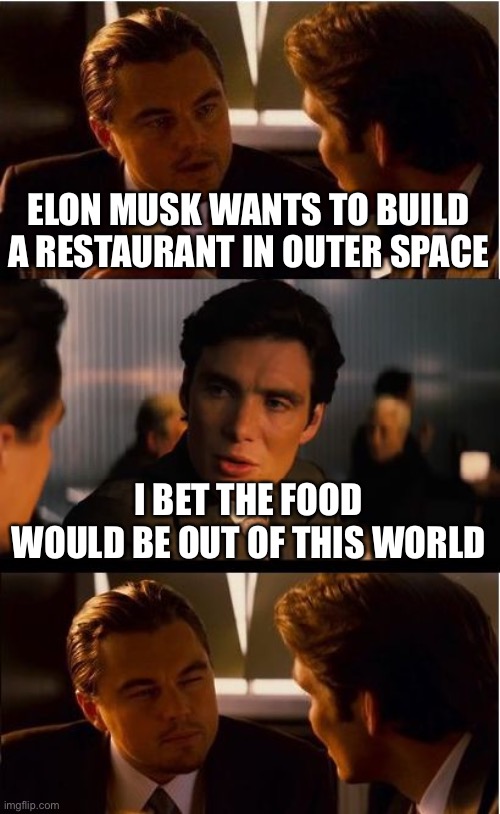 Inception Meme | ELON MUSK WANTS TO BUILD A RESTAURANT IN OUTER SPACE; I BET THE FOOD WOULD BE OUT OF THIS WORLD | image tagged in memes,inception | made w/ Imgflip meme maker