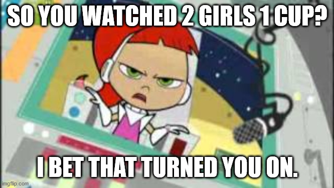 Sarcastic Betty | SO YOU WATCHED 2 GIRLS 1 CUP? I BET THAT TURNED YOU ON. | image tagged in sarcastic betty | made w/ Imgflip meme maker