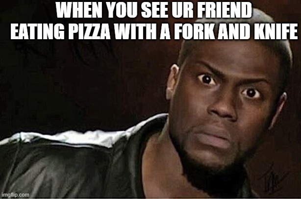 why would you eat pizza with a fork and knife? | WHEN YOU SEE UR FRIEND EATING PIZZA WITH A FORK AND KNIFE | image tagged in memes,kevin hart | made w/ Imgflip meme maker