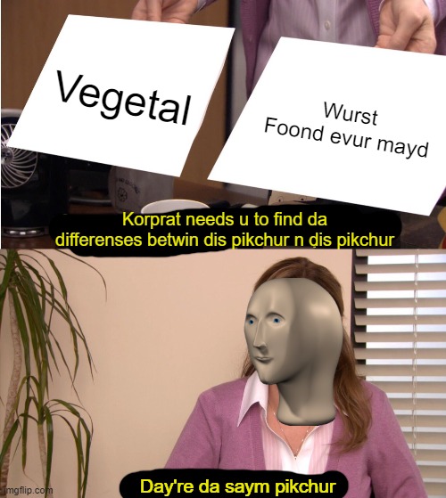 They're The Same Picture | Vegetal; Wurst Foond evur mayd; Korprat needs u to find da differenses betwin dis pikchur n dis pikchur; Day're da saym pikchur | image tagged in memes,they're the same picture | made w/ Imgflip meme maker