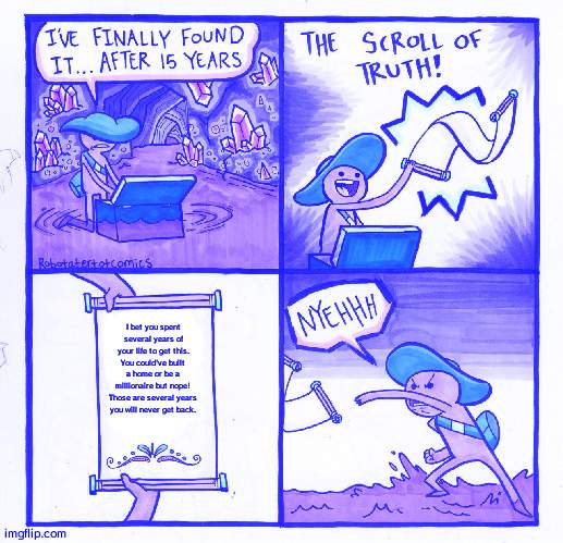 The Scroll Of Truth Meme | I bet you spent several years of your life to get this. You could've built a home or be a millionaire but nope! Those are several years you will never get back. | image tagged in memes,the scroll of truth | made w/ Imgflip meme maker