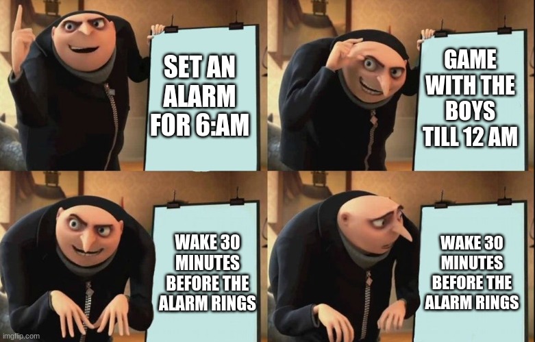 Gru's Plan |  GAME WITH THE BOYS TILL 12 AM; SET AN ALARM FOR 6:AM; WAKE 30 MINUTES BEFORE THE ALARM RINGS; WAKE 30 MINUTES BEFORE THE ALARM RINGS | image tagged in despicable me diabolical plan gru template | made w/ Imgflip meme maker
