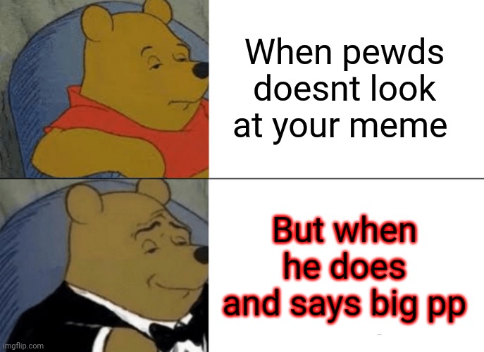 Pewds lwiay be like... | When pewds doesnt look at your meme; But when he does and says big pp | image tagged in memes,tuxedo winnie the pooh | made w/ Imgflip meme maker