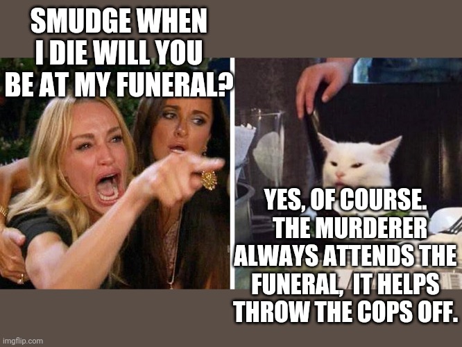 Smudge the cat | SMUDGE WHEN I DIE WILL YOU BE AT MY FUNERAL? YES, OF COURSE.   THE MURDERER ALWAYS ATTENDS THE FUNERAL,  IT HELPS THROW THE COPS OFF. | image tagged in smudge the cat | made w/ Imgflip meme maker