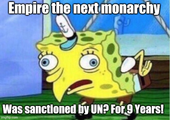 Mocking Spongebob | Empire the next monarchy; Was sanctioned by UN? For 9 Years! | image tagged in memes,mocking spongebob | made w/ Imgflip meme maker