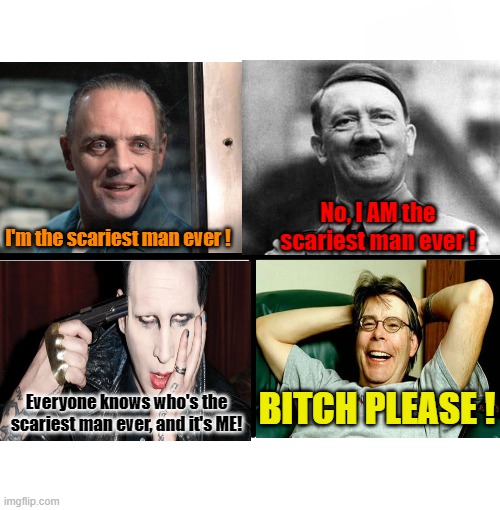 Who's the scariest man ever ? | I'm the scariest man ever ! No, I AM the scariest man ever ! BITCH PLEASE ! Everyone knows who's the scariest man ever, and it's ME! | image tagged in memes,blank starter pack,hannibal lecter,hitler,marilyn manson,stephen king | made w/ Imgflip meme maker