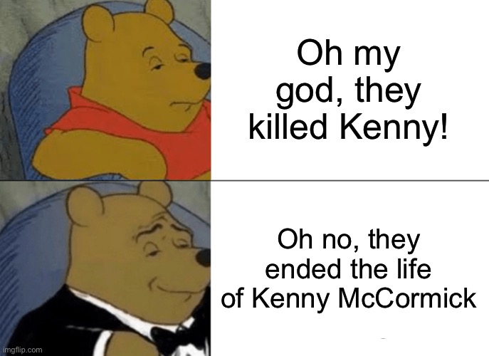 Tuxedo Winnie The Pooh Meme | Oh my god, they killed Kenny! Oh no, they ended the life of Kenny McCormick | image tagged in memes,tuxedo winnie the pooh,they killed kenny,south park | made w/ Imgflip meme maker