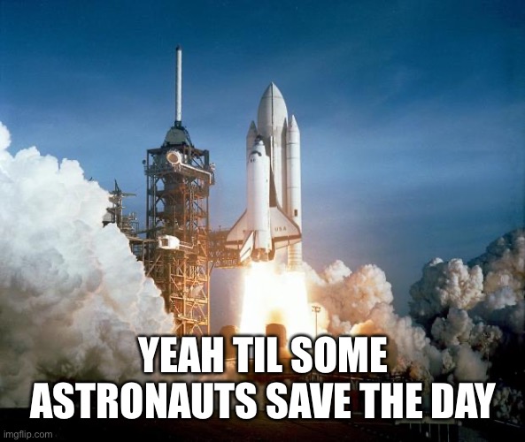 Rocket Launch | YEAH TIL SOME ASTRONAUTS SAVE THE DAY | image tagged in rocket launch | made w/ Imgflip meme maker