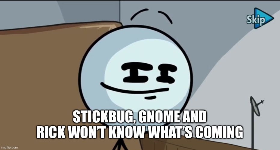 Henry stickman cheeky face | STICKBUG, GNOME AND RICK WON’T KNOW WHAT’S COMING | image tagged in henry stickman cheeky face | made w/ Imgflip meme maker