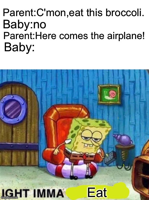 [insert a good name here] | Parent:C'mon,eat this broccoli. Baby:no; Parent:Here comes the airplane! Baby:; Eat | image tagged in memes,spongebob ight imma head out,broccoli,airplane,baby,parent | made w/ Imgflip meme maker