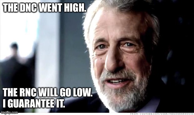 Trump will go low. | THE DNC WENT HIGH. THE RNC WILL GO LOW.
I GUARANTEE IT. | image tagged in memes,i guarantee it | made w/ Imgflip meme maker