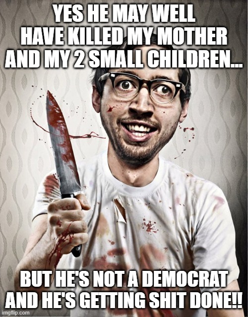 No matter what they tell you on the news: everything is fine in the Cult of Donald. Remember. Agree. Conform. | YES HE MAY WELL HAVE KILLED MY MOTHER AND MY 2 SMALL CHILDREN... BUT HE'S NOT A DEMOCRAT AND HE'S GETTING SHIT DONE!! | image tagged in serial killer | made w/ Imgflip meme maker