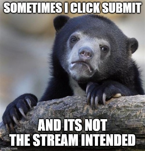 sad bear | SOMETIMES I CLICK SUBMIT; AND ITS NOT THE STREAM INTENDED | image tagged in sad bear | made w/ Imgflip meme maker