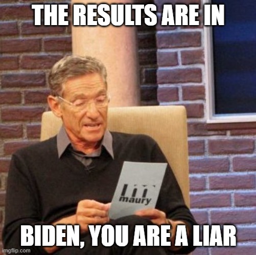 LIAR | THE RESULTS ARE IN; BIDEN, YOU ARE A LIAR | image tagged in memes,maury lie detector,maury povich,joe biden,democrats | made w/ Imgflip meme maker