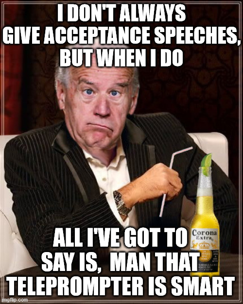 The Most Confused Man In The World (Joe Biden) | I DON'T ALWAYS GIVE ACCEPTANCE SPEECHES,
BUT WHEN I DO; ALL I'VE GOT TO SAY IS,  MAN THAT TELEPROMPTER IS SMART | image tagged in the most interesting man in the world,memes,joe biden,challenge accepted,roll safe think about it,i don't always | made w/ Imgflip meme maker