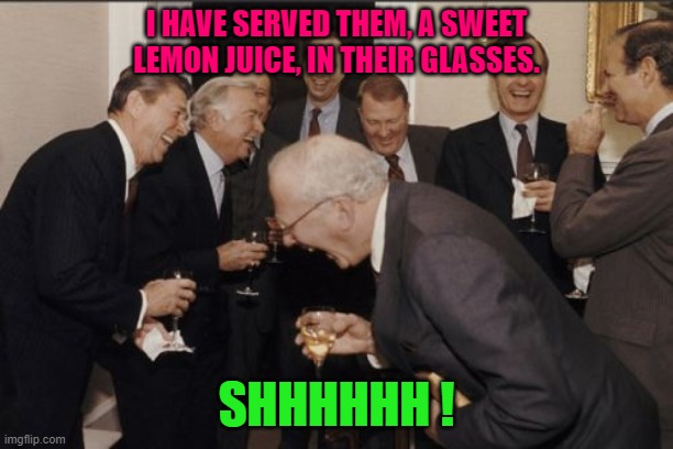 Caring Friend. | I HAVE SERVED THEM, A SWEET LEMON JUICE, IN THEIR GLASSES. SHHHHHH ! | image tagged in memes,laughing men in suits | made w/ Imgflip meme maker